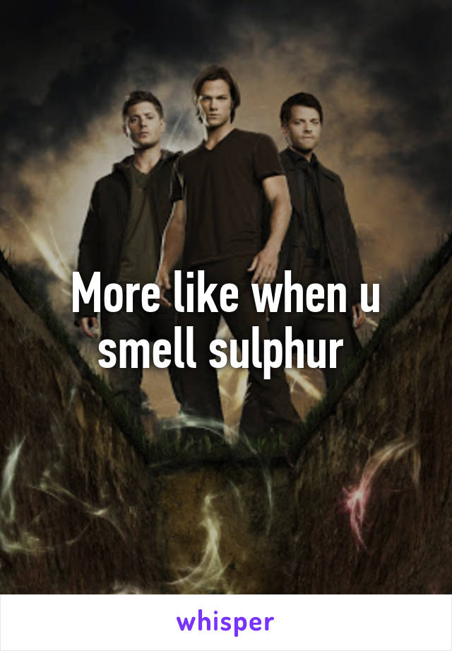 More like when u smell sulphur 