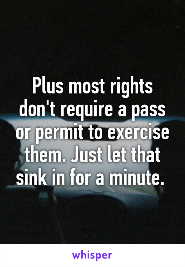 Plus most rights don't require a pass or permit to exercise them. Just let that sink in for a minute. 