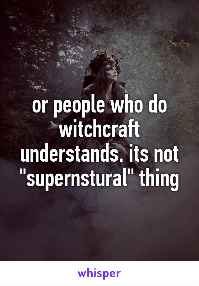 or people who do witchcraft understands. its not "supernstural" thing