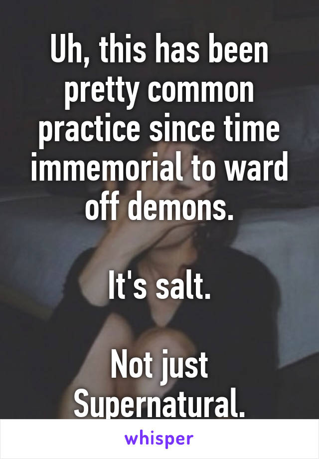 Uh, this has been pretty common practice since time immemorial to ward off demons.

It's salt.

Not just Supernatural.