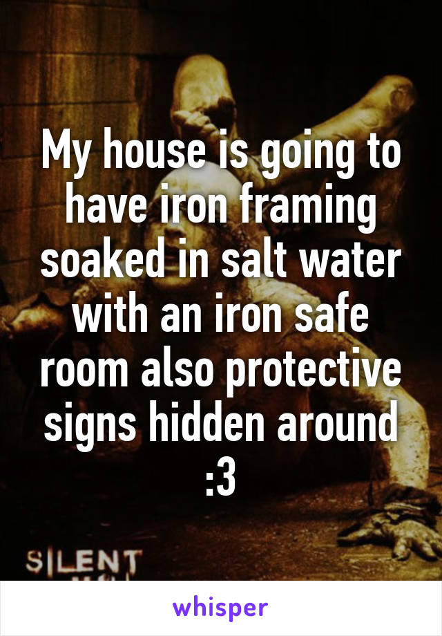 My house is going to have iron framing soaked in salt water with an iron safe room also protective signs hidden around :3