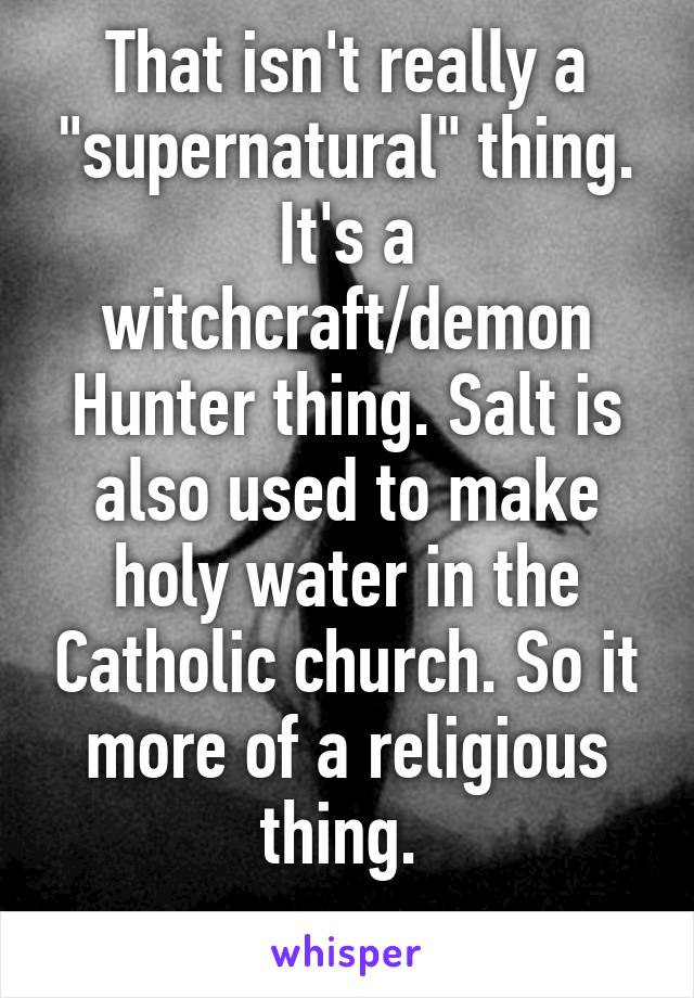 That isn't really a "supernatural" thing. It's a witchcraft/demon Hunter thing. Salt is also used to make holy water in the Catholic church. So it more of a religious thing. 
