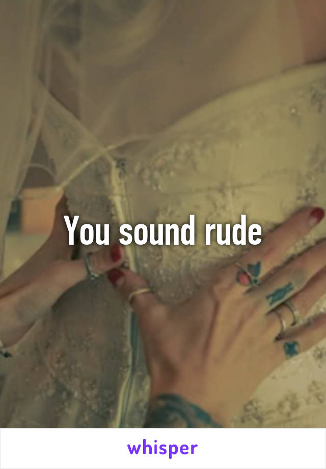 You sound rude