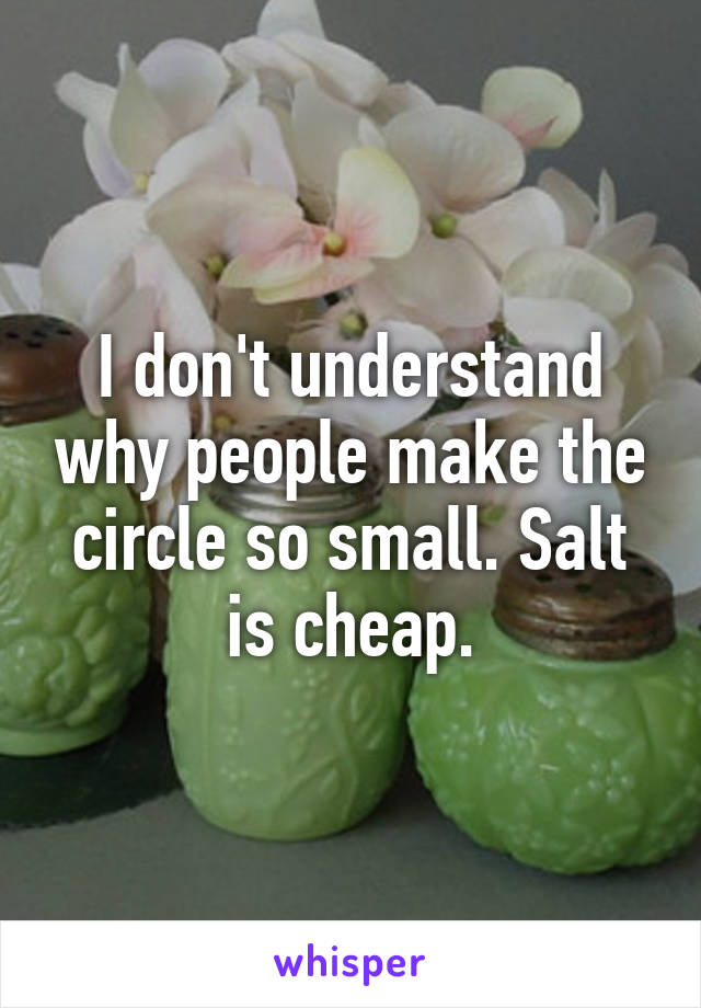 I don't understand why people make the circle so small. Salt is cheap.