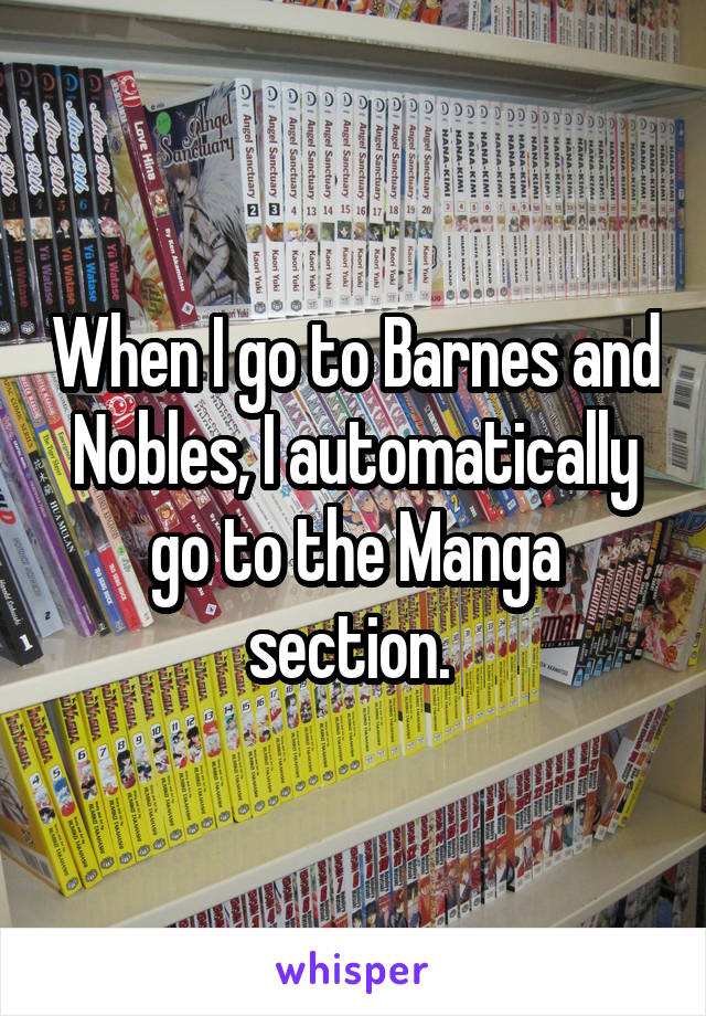 When I go to Barnes and Nobles, I automatically go to the Manga section. 