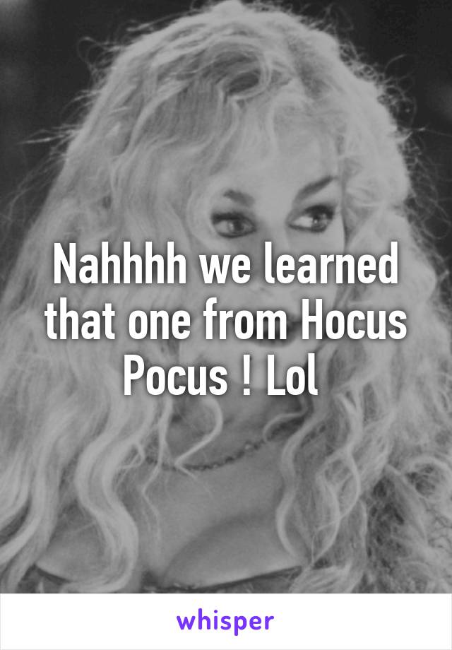 Nahhhh we learned that one from Hocus Pocus ! Lol 