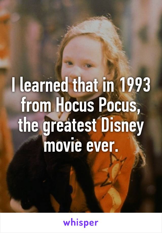 I learned that in 1993 from Hocus Pocus, the greatest Disney movie ever.