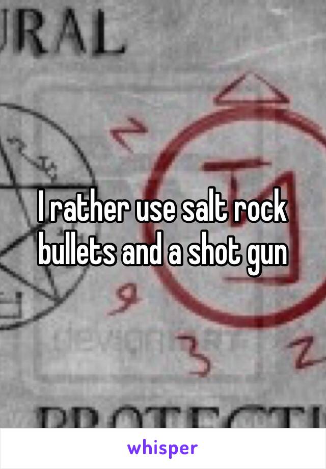 I rather use salt rock bullets and a shot gun