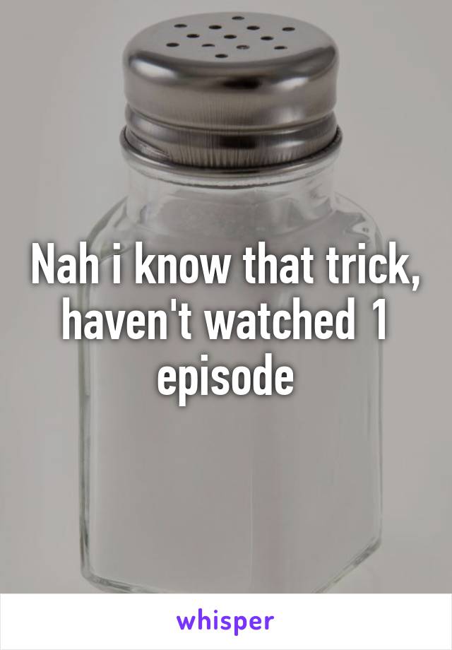 Nah i know that trick, haven't watched 1 episode