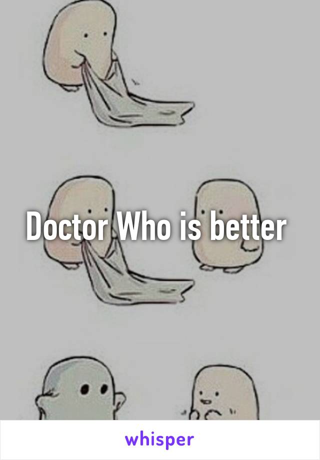 Doctor Who is better 