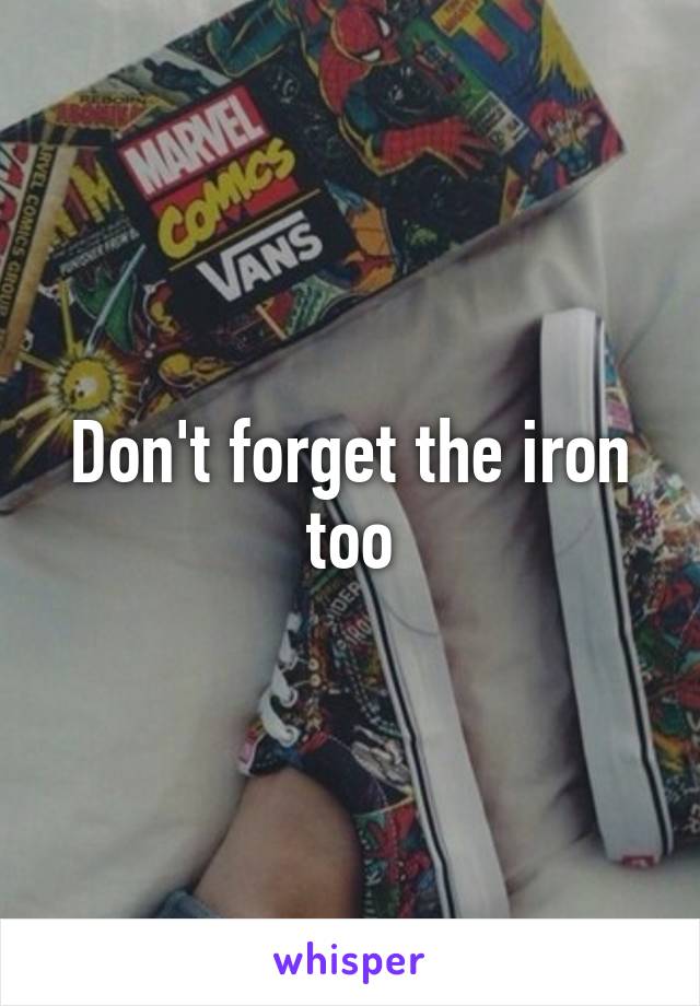 Don't forget the iron too