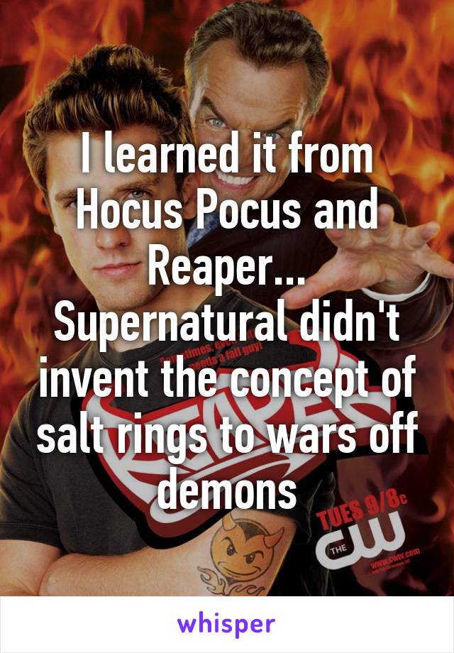 I learned it from Hocus Pocus and Reaper... Supernatural didn't invent the concept of salt rings to wars off demons