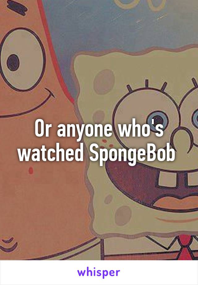 Or anyone who's watched SpongeBob 