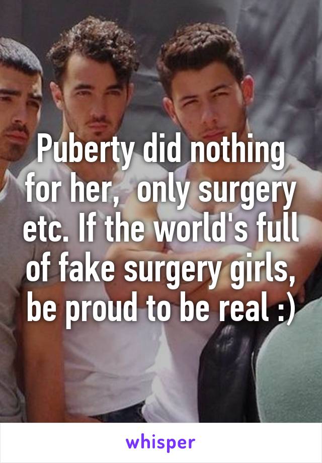 Puberty did nothing for her,  only surgery etc. If the world's full of fake surgery girls, be proud to be real :)