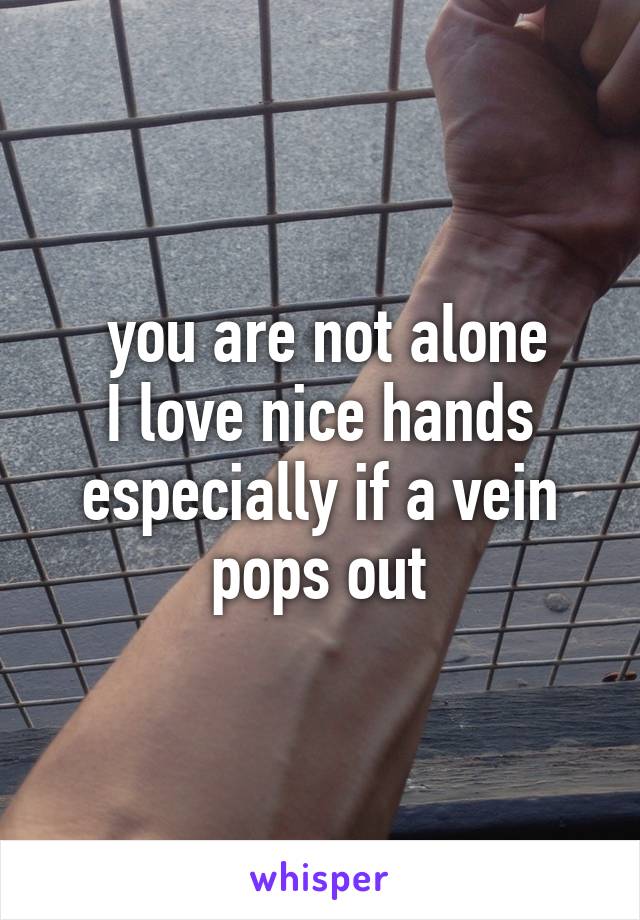  you are not alone
I love nice hands especially if a vein pops out