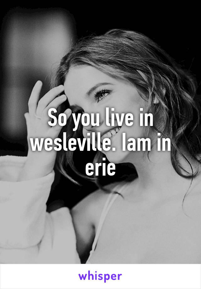 So you live in wesleville. Iam in erie