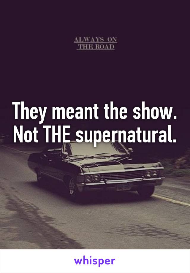 They meant the show. Not THE supernatural. 