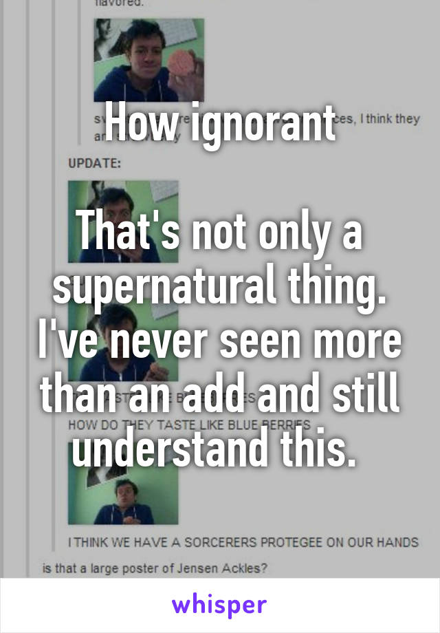 How ignorant

That's not only a supernatural thing. I've never seen more than an add and still understand this. 
