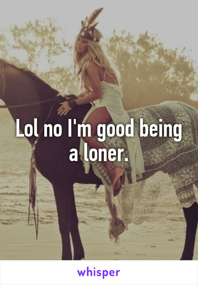 Lol no I'm good being a loner.