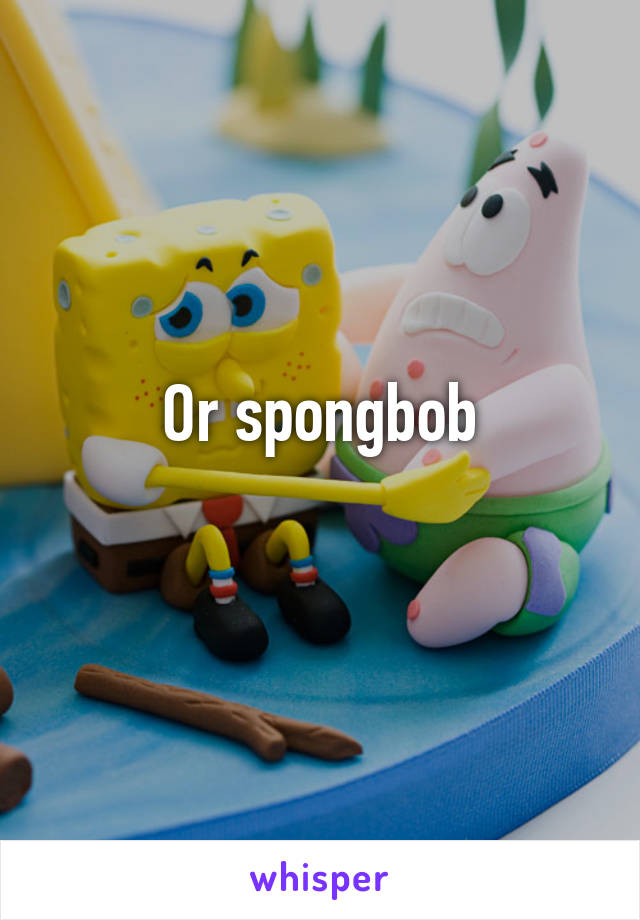 Or spongbob
