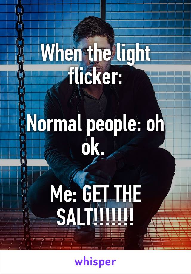 When the light flicker:

Normal people: oh ok. 

Me: GET THE SALT!!!!!!!