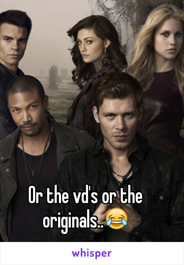 Or the vd's or the originals..😂