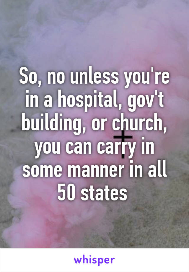 So, no unless you're in a hospital, gov't building, or church, you can carry in some manner in all 50 states 