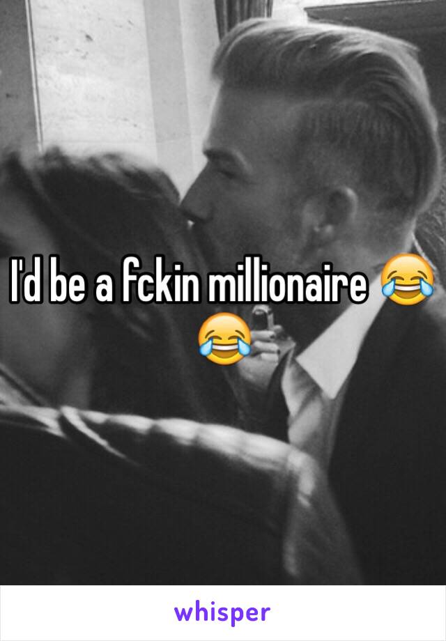 I'd be a fckin millionaire 😂😂