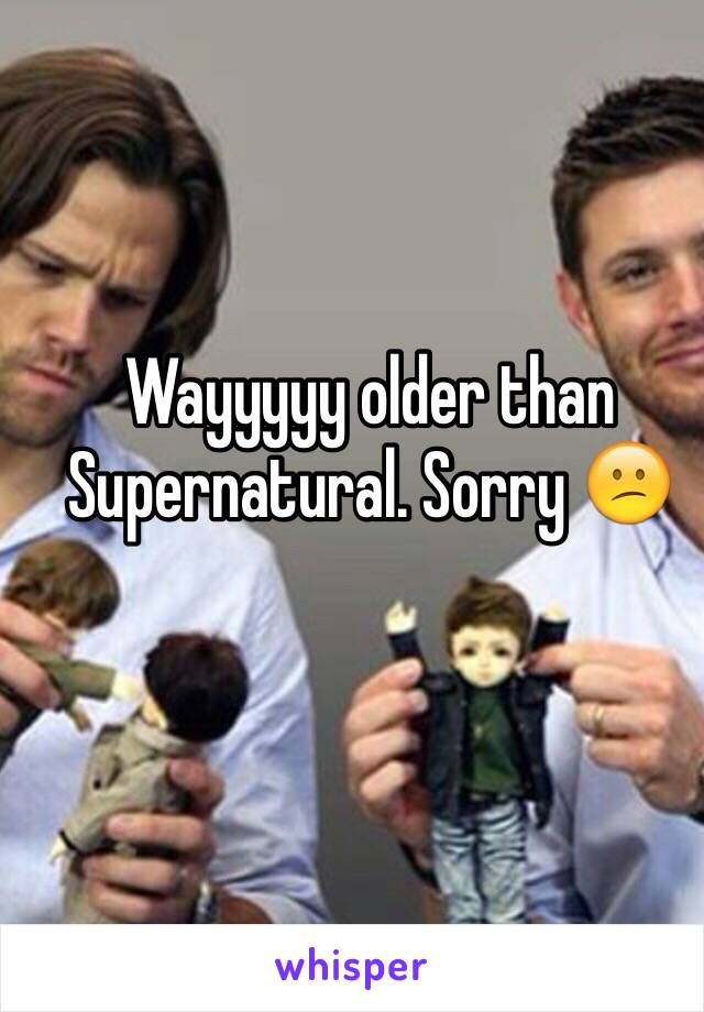 Wayyyyy older than Supernatural. Sorry 😕