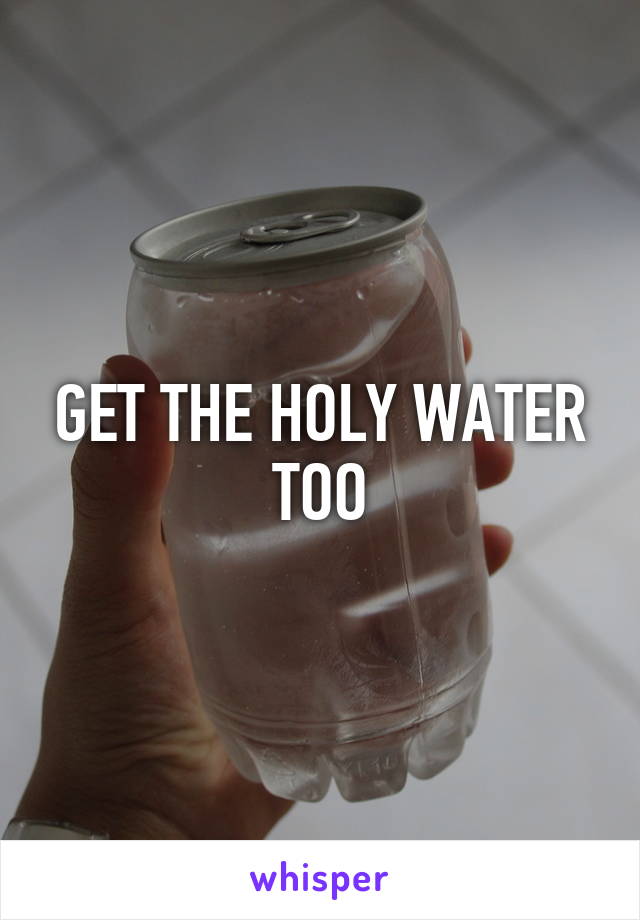 GET THE HOLY WATER TOO