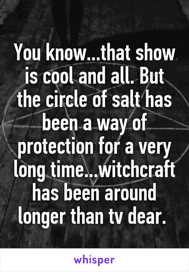 You know...that show is cool and all. But the circle of salt has been a way of protection for a very long time...witchcraft has been around longer than tv dear. 