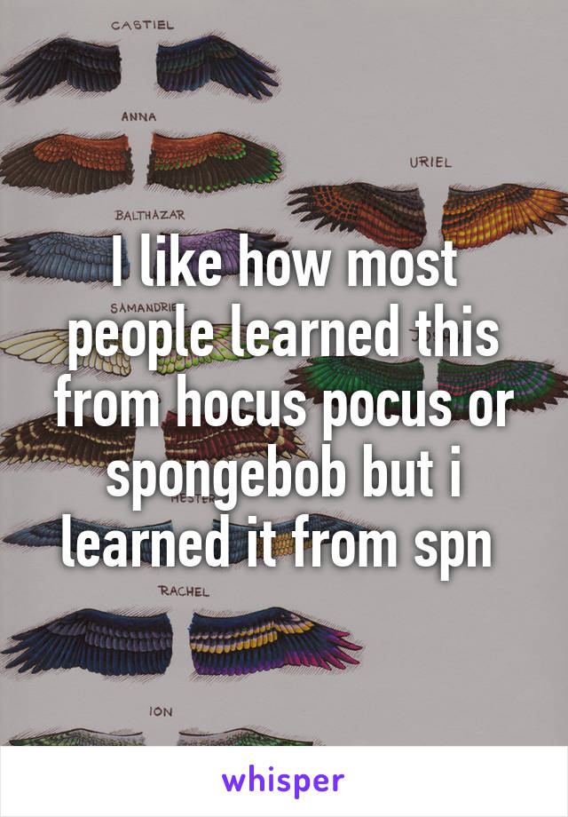 I like how most people learned this from hocus pocus or spongebob but i learned it from spn 