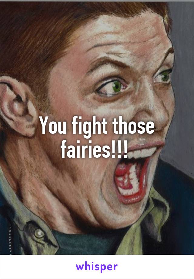 You fight those fairies!!! 