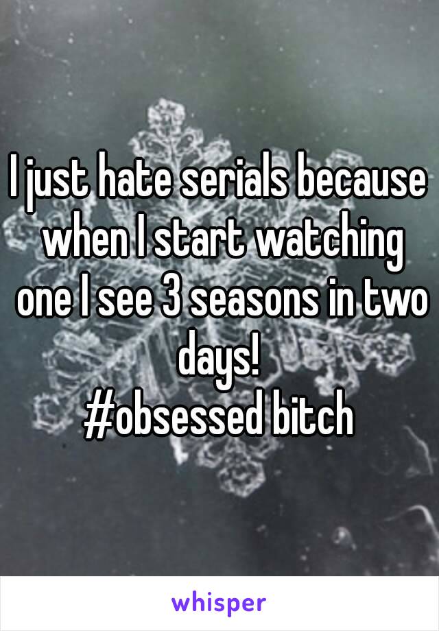 I just hate serials because when I start watching one I see 3 seasons in two days! 
#obsessed bitch