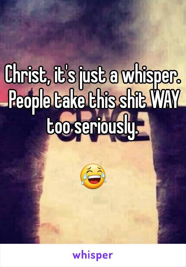 Christ, it's just a whisper. People take this shit WAY too seriously. 

😂