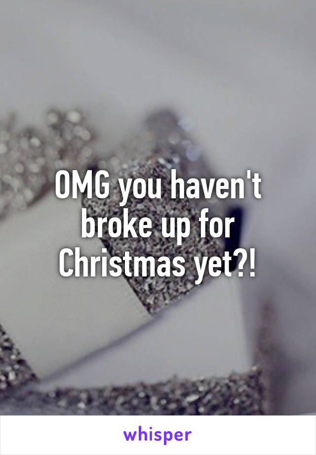 OMG you haven't broke up for Christmas yet?!