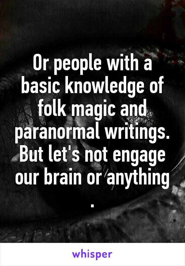 Or people with a basic knowledge of folk magic and paranormal writings. But let's not engage our brain or anything .