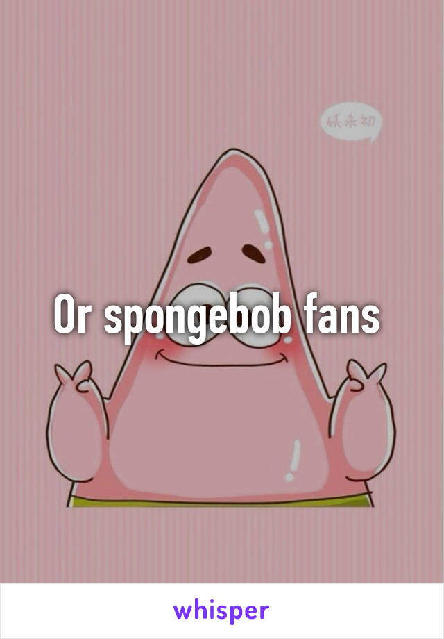 Or spongebob fans 