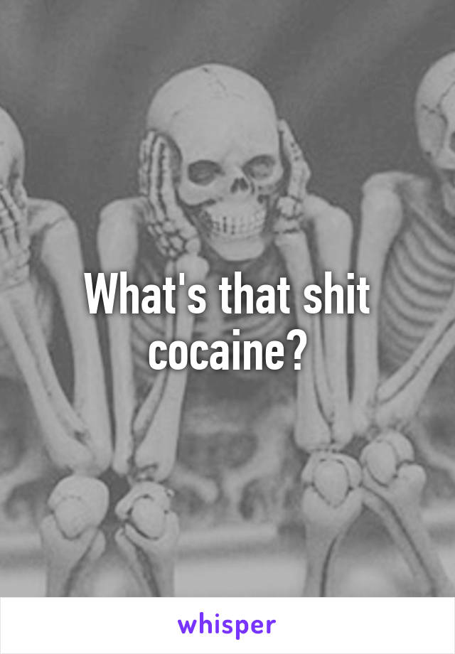 What's that shit cocaine?