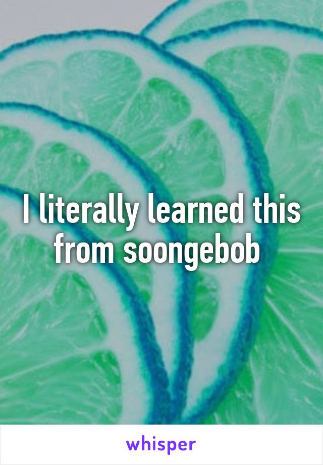 I literally learned this from soongebob 