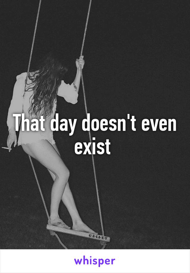 That day doesn't even exist 