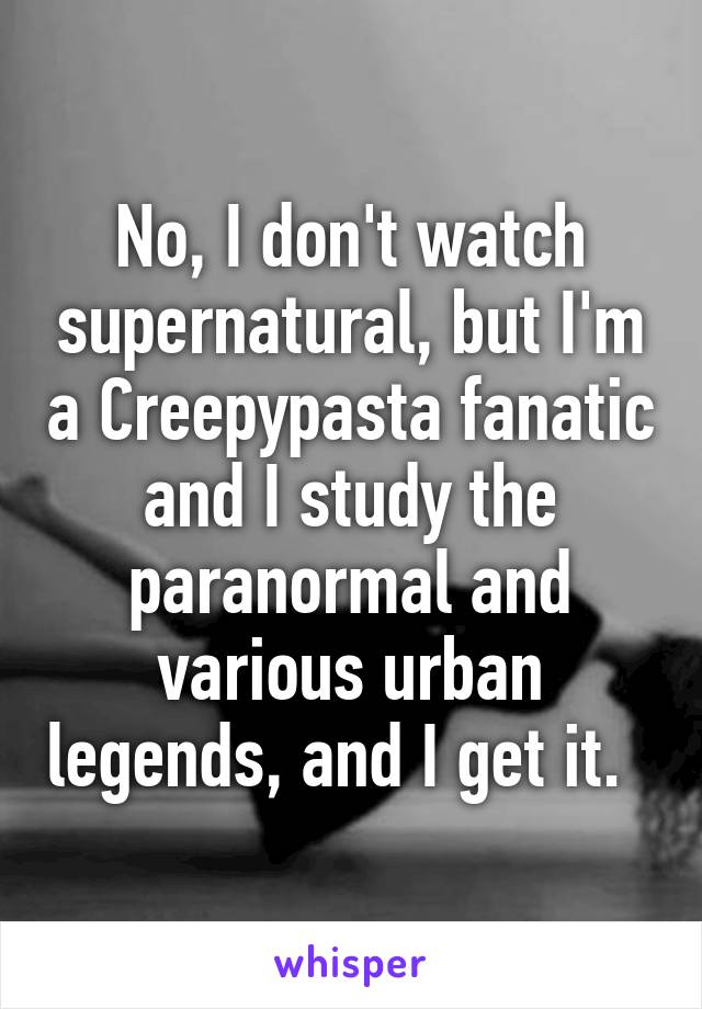 No, I don't watch supernatural, but I'm a Creepypasta fanatic and I study the paranormal and various urban legends, and I get it.  