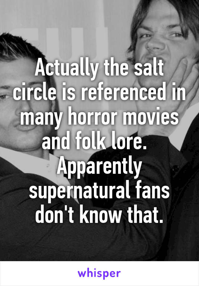 Actually the salt circle is referenced in many horror movies and folk lore.  
Apparently supernatural fans don't know that.