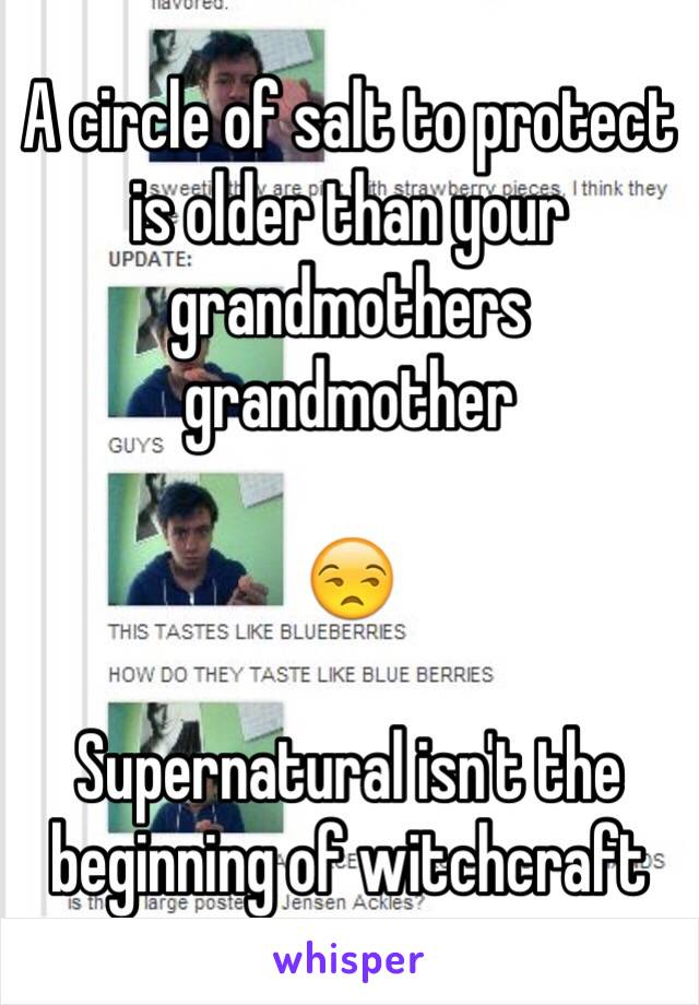 A circle of salt to protect is older than your grandmothers grandmother 

😒

Supernatural isn't the beginning of witchcraft 