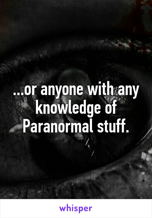 ...or anyone with any knowledge of Paranormal stuff.