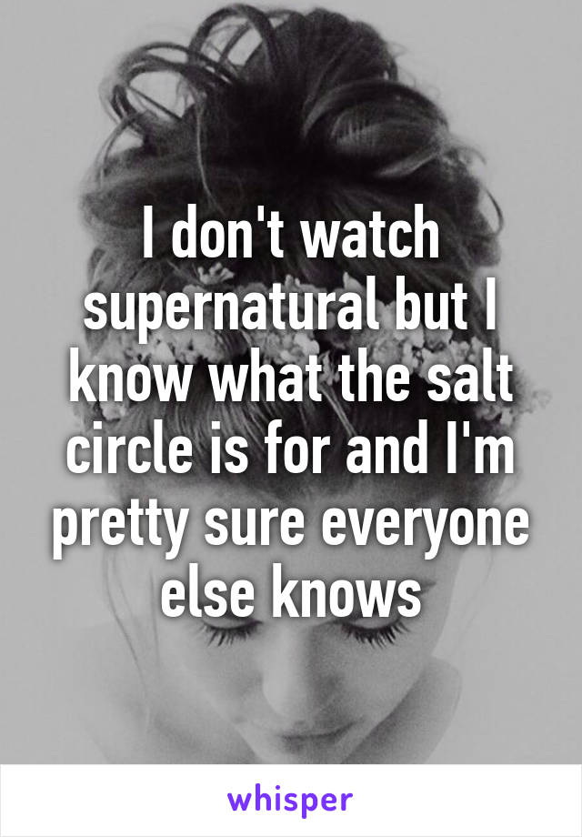 I don't watch supernatural but I know what the salt circle is for and I'm pretty sure everyone else knows