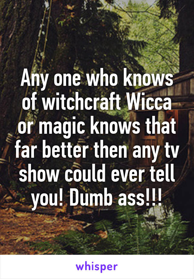 Any one who knows of witchcraft Wicca or magic knows that far better then any tv show could ever tell you! Dumb ass!!!