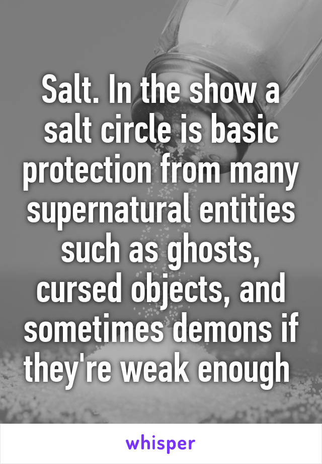 Salt. In the show a salt circle is basic protection from many supernatural entities such as ghosts, cursed objects, and sometimes demons if they're weak enough 