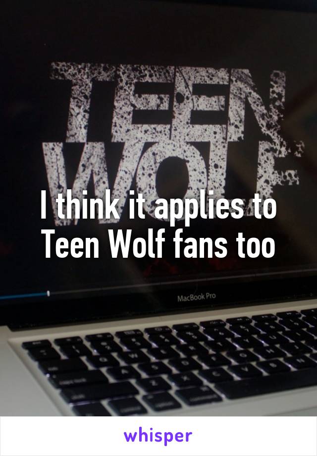 I think it applies to Teen Wolf fans too