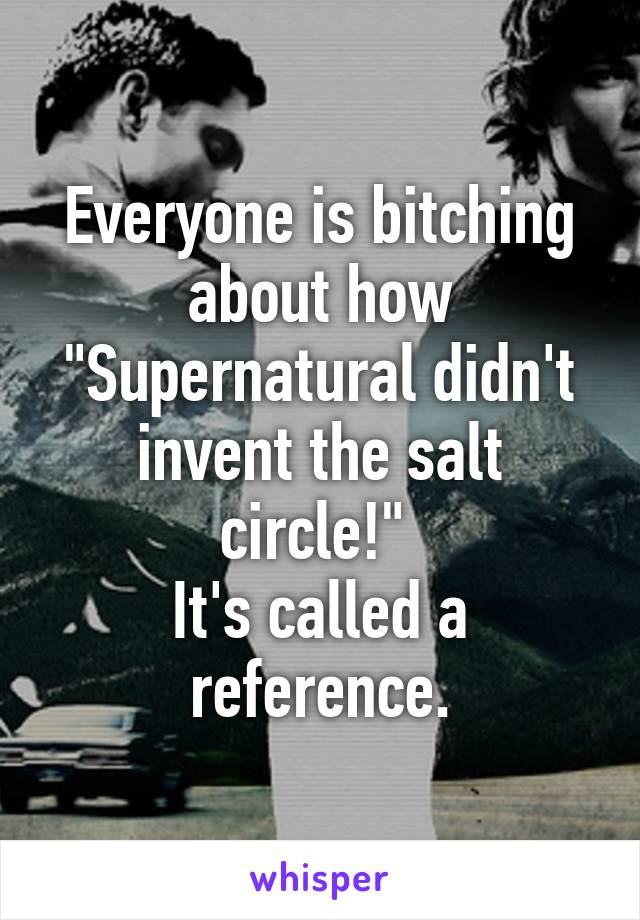 Everyone is bitching about how "Supernatural didn't invent the salt circle!" 
It's called a reference.